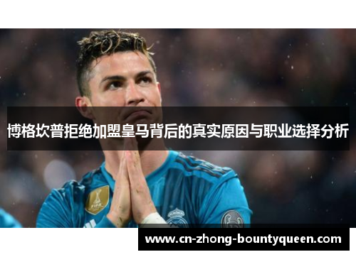 博格坎普拒绝加盟皇马背后的真实原因与职业选择分析