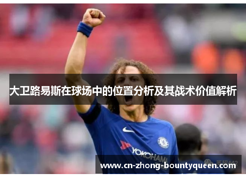 大卫路易斯在球场中的位置分析及其战术价值解析 大卫路易斯在球场中的位置分析及其战术价值解析