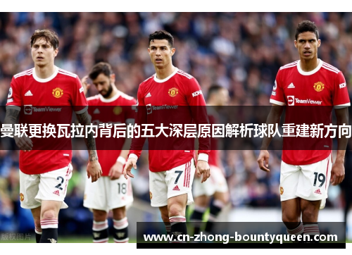 曼联更换瓦拉内背后的五大深层原因解析球队重建新方向