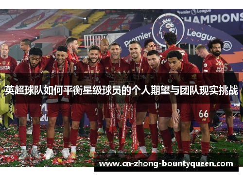 英超球队如何平衡星级球员的个人期望与团队现实挑战 英超球队如何平衡星级球员的个人期望与团队现实挑战