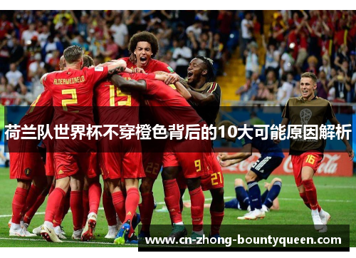 荷兰队世界杯不穿橙色背后的10大可能原因解析 荷兰队世界杯不穿橙色背后的10大可能原因解析
