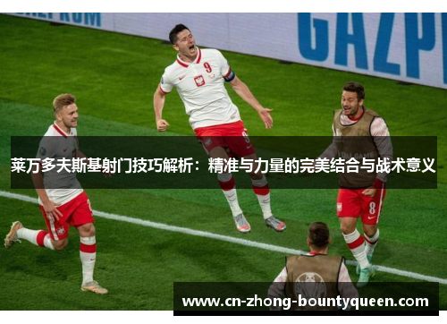 莱万多夫斯基射门技巧解析:精准与力量的完美结合与战术意义 莱万多夫斯基射门技巧解析:精准与力量的完美结合与战术意义