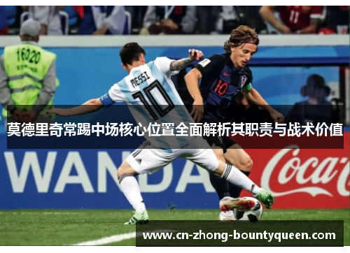 莫德里奇常踢中场核心位置全面解析其职责与战术价值 莫德里奇常踢中场核心位置全面解析其职责与战术价值
