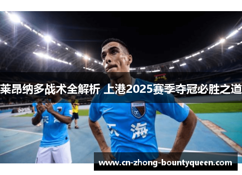 莱昂纳多战术全解析 上港2025赛季夺冠必胜之道 莱昂纳多战术全解析 上港2025赛季夺冠必胜之道