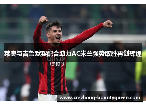 莱奥与吉鲁默契配合助力AC米兰强势取胜再创辉煌 莱奥与吉鲁默契配合助力AC米兰强势取胜再创辉煌