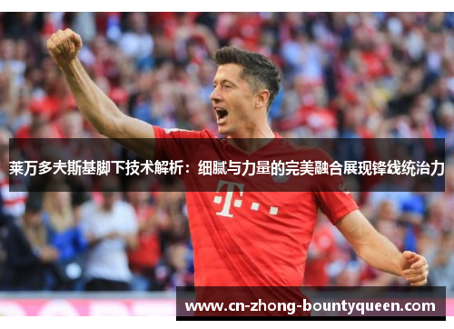 莱万多夫斯基脚下技术解析:细腻与力量的完美融合展现锋线统治力 莱万多夫斯基脚下技术解析:细腻与力量的完美融合展现锋线统治力