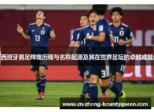 西班牙男足辉煌历程与名称起源及其在世界足坛的卓越成就