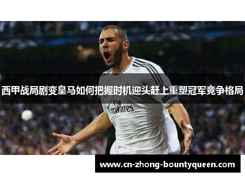 西甲战局剧变皇马如何把握时机迎头赶上重塑冠军竞争格局 西甲战局剧变皇马如何把握时机迎头赶上重塑冠军竞争格局