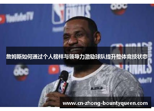 詹姆斯如何通过个人榜样与领导力激励球队提升整体竞技状态 詹姆斯如何通过个人榜样与领导力激励球队提升整体竞技状态