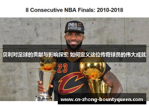 贝利对足球的贡献与影响探索 如何定义这位传奇球员的伟大成就