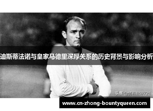 迪斯蒂法诺与皇家马德里深厚关系的历史背景与影响分析