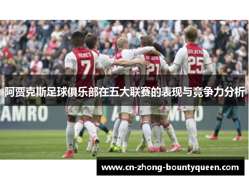 阿贾克斯足球俱乐部在五大联赛的表现与竞争力分析 阿贾克斯足球俱乐部在五大联赛的表现与竞争力分析