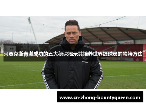 阿贾克斯青训成功的五大秘诀揭示其培养世界级球员的独特方法 阿贾克斯青训成功的五大秘诀揭示其培养世界级球员的独特方法