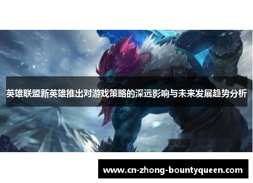 英雄联盟新英雄推出对游戏策略的深远影响与未来发展趋势分析