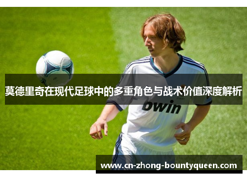 莫德里奇在现代足球中的多重角色与战术价值深度解析
