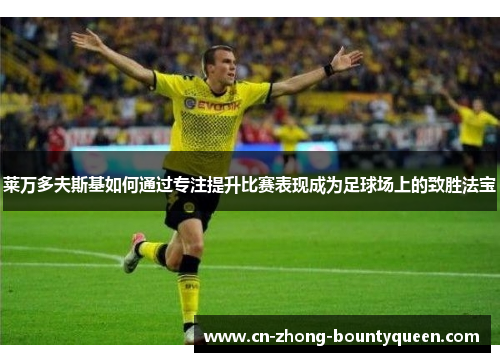 莱万多夫斯基如何通过专注提升比赛表现成为足球场上的致胜法宝