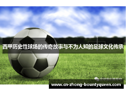 西甲历史性球场的传奇故事与不为人知的足球文化传承