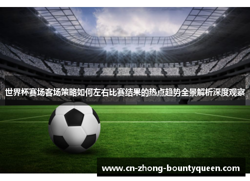 世界杯赛场客场策略如何左右比赛结果的热点趋势全景解析深度观察