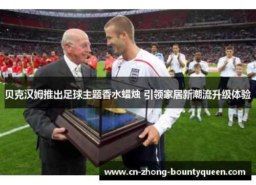 贝克汉姆推出足球主题香水蜡烛 引领家居新潮流升级体验 贝克汉姆推出足球主题香水蜡烛 引领家居新潮流升级体验