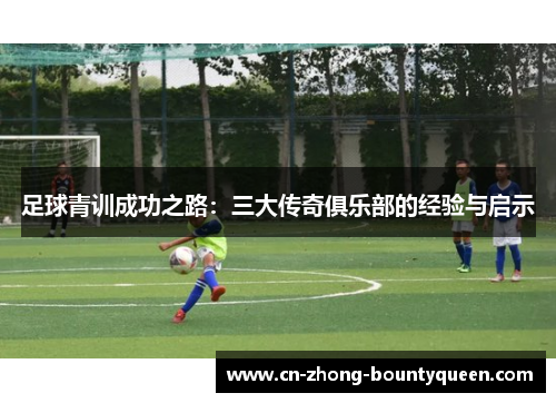 足球青训成功之路:三大传奇俱乐部的经验与启示 足球青训成功之路:三大传奇俱乐部的经验与启示