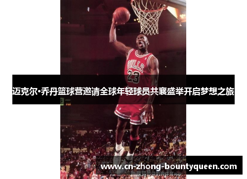 迈克尔·乔丹篮球营邀请全球年轻球员共襄盛举开启梦想之旅 迈克尔·乔丹篮球营邀请全球年轻球员共襄盛举开启梦想之旅