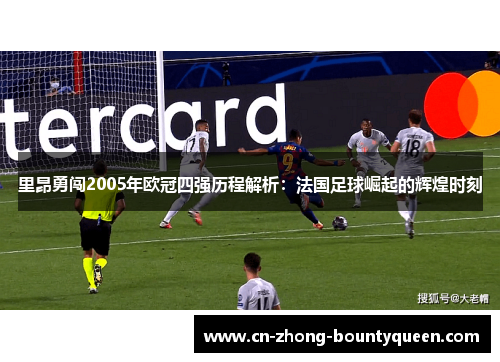 里昂勇闯2005年欧冠四强历程解析:法国足球崛起的辉煌时刻 里昂勇闯2005年欧冠四强历程解析:法国足球崛起的辉煌时刻