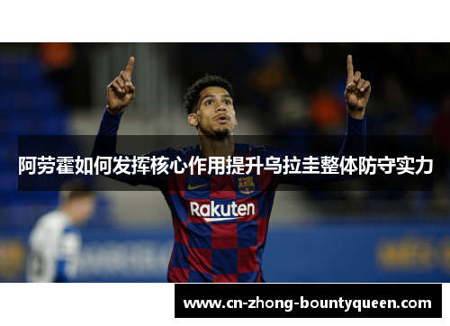 阿劳霍如何发挥核心作用提升乌拉圭整体防守实力 阿劳霍如何发挥核心作用提升乌拉圭整体防守实力