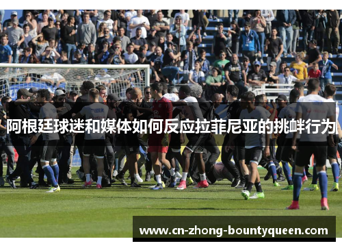 阿根廷球迷和媒体如何反应拉菲尼亚的挑衅行为 阿根廷球迷和媒体如何反应拉菲尼亚的挑衅行为