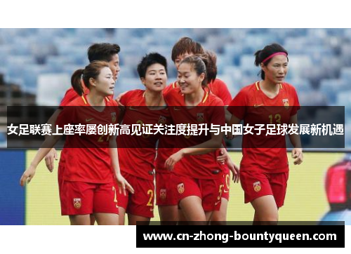 女足联赛上座率屡创新高见证关注度提升与中国女子足球发展新机遇