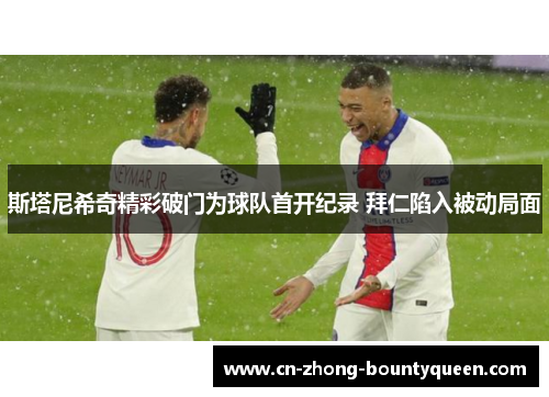 斯塔尼希奇精彩破门为球队首开纪录 拜仁陷入被动局面