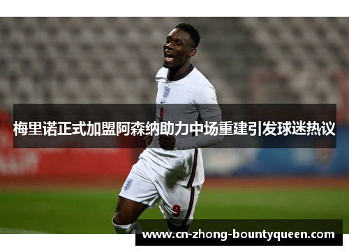 梅里诺正式加盟阿森纳助力中场重建引发球迷热议