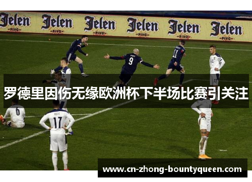 罗德里因伤无缘欧洲杯下半场比赛引关注