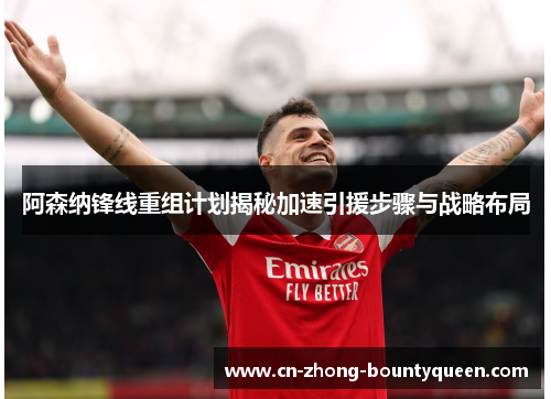 阿森纳锋线重组计划揭秘加速引援步骤与战略布局