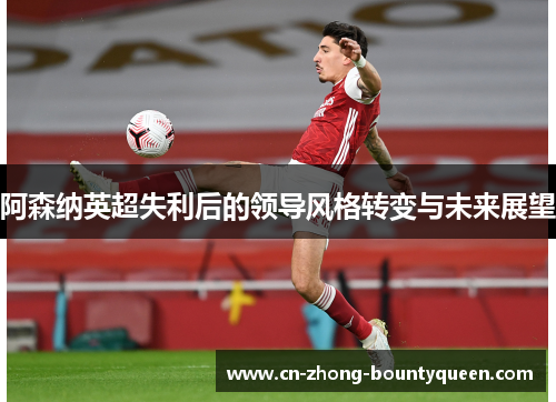 阿森纳英超失利后的领导风格转变与未来展望 阿森纳英超失利后的领导风格转变与未来展望