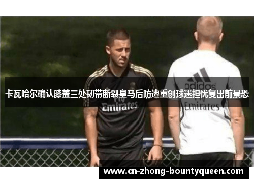 卡瓦哈尔确认膝盖三处韧带断裂皇马后防遭重创球迷担忧复出前景恐 卡瓦哈尔确认膝盖三处韧带断裂皇马后防遭重创球迷担忧复出前景恐