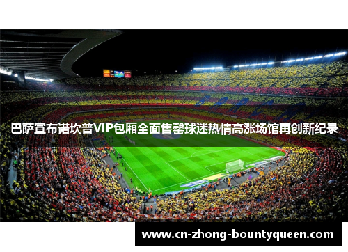 巴萨宣布诺坎普VIP包厢全面售罄球迷热情高涨场馆再创新纪录