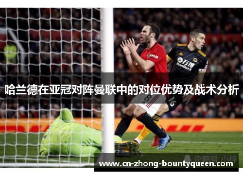 哈兰德在亚冠对阵曼联中的对位优势及战术分析 哈兰德在亚冠对阵曼联中的对位优势及战术分析