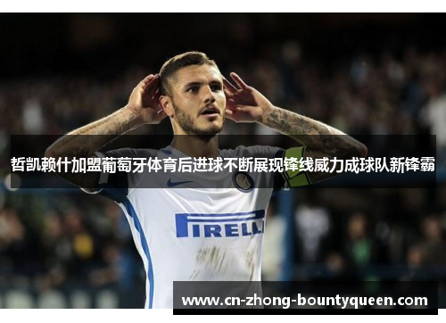 哲凯赖什加盟葡萄牙体育后进球不断展现锋线威力成球队新锋霸 哲凯赖什加盟葡萄牙体育后进球不断展现锋线威力成球队新锋霸