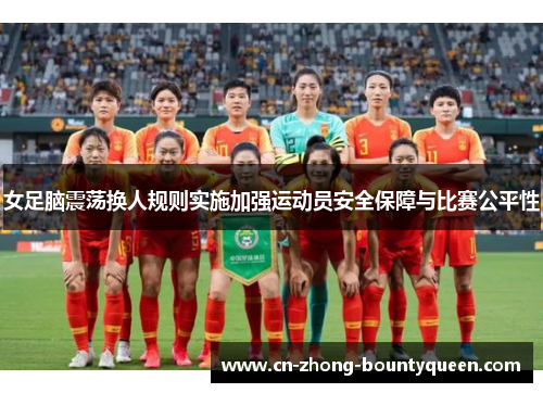 女足脑震荡换人规则实施加强运动员安全保障与比赛公平性 女足脑震荡换人规则实施加强运动员安全保障与比赛公平性