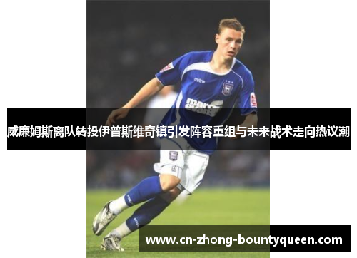 威廉姆斯离队转投伊普斯维奇镇引发阵容重组与未来战术走向热议潮 威廉姆斯离队转投伊普斯维奇镇引发阵容重组与未来战术走向热议潮
