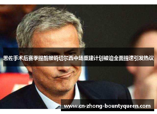 恩佐手术后赛季提前报销切尔西中场重建计划被迫全面提速引发热议 恩佐手术后赛季提前报销切尔西中场重建计划被迫全面提速引发热议